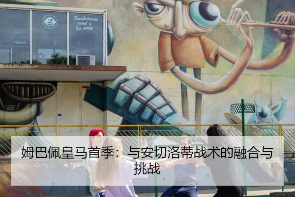 姆巴佩皇马首季：与安切洛蒂战术的融合与挑战