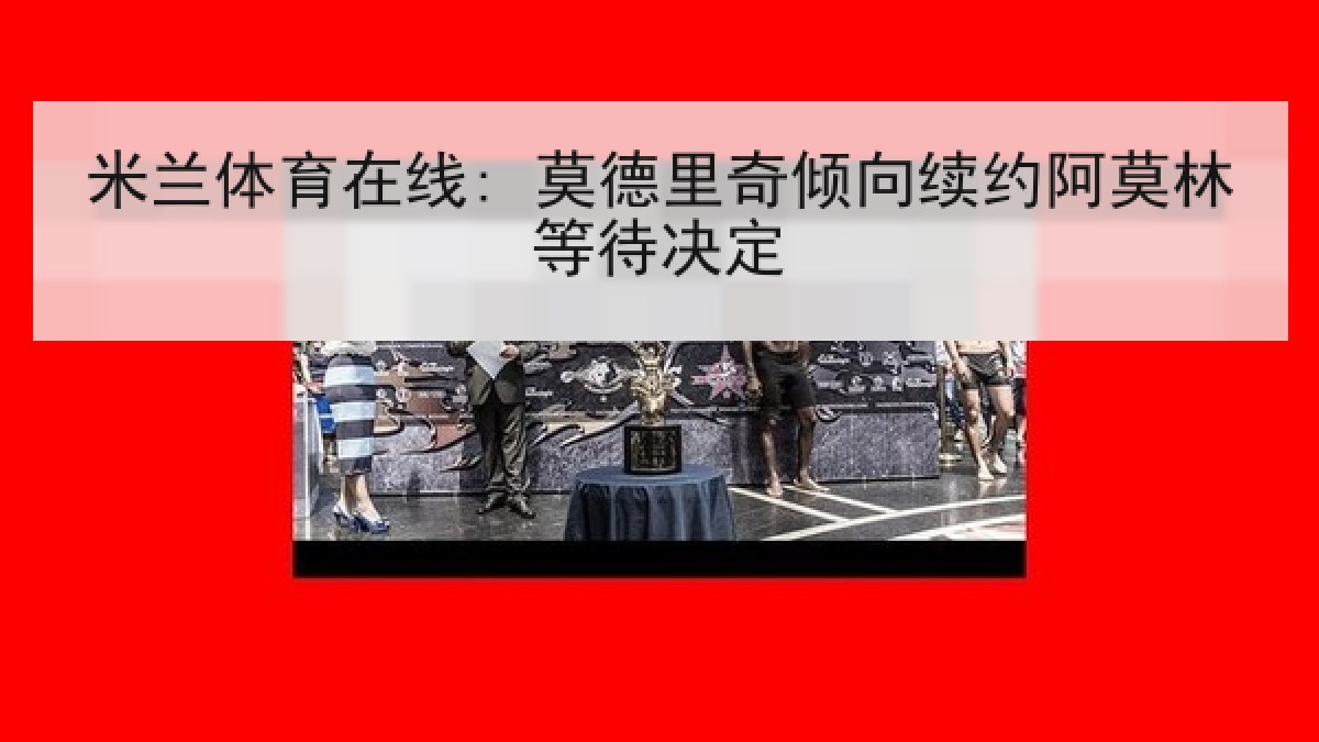 米兰体育在线: 莫德里奇倾向续约阿莫林等待决定 米兰体育在线: 莫德里奇倾向续约阿莫林等待决定