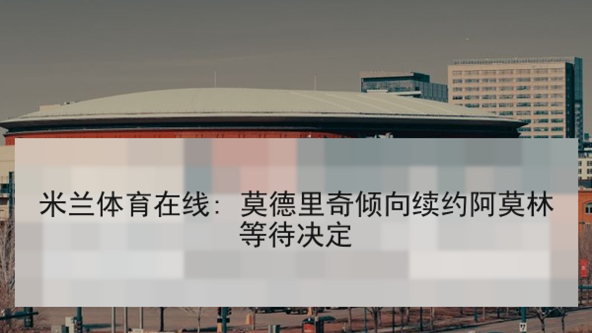 米兰体育在线: 莫德里奇倾向续约阿莫林等待决定
