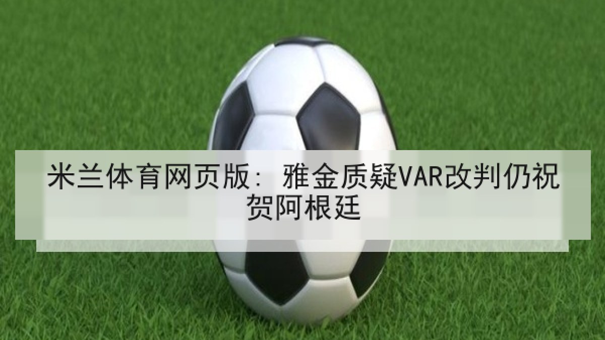 米兰体育网页版: 雅金质疑VAR改判仍祝贺阿根廷