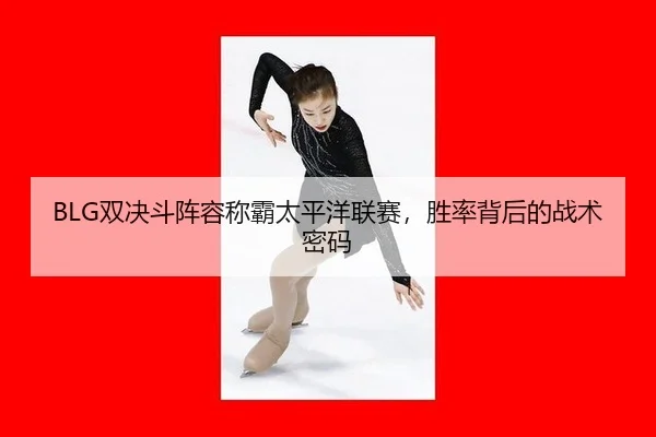 BLG双决斗阵容称霸太平洋联赛，胜率背后的战术密码