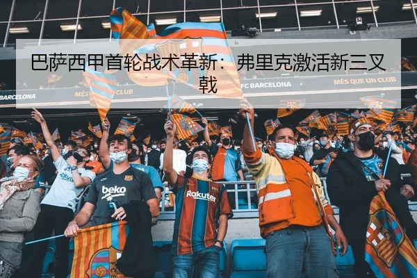巴萨西甲首轮战术革新：弗里克激活新三叉戟