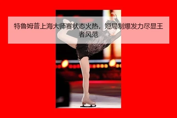 特鲁姆普上海大师赛状态火热，短局制爆发力尽显王者风范