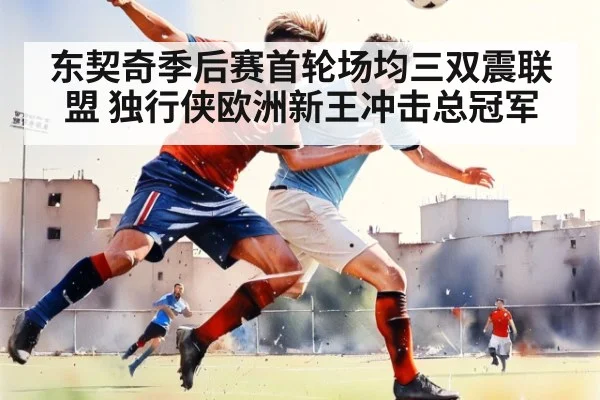 东契奇季后赛首轮场均三双震联盟 独行侠欧洲新王冲击总冠军