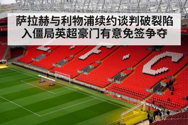 萨拉赫与利物浦续约谈判破裂陷入僵局英超豪门有意免签争夺