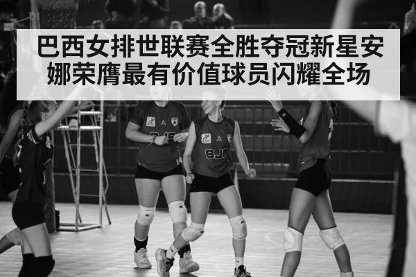 巴西女排世联赛全胜夺冠新星安娜荣膺最有价值球员闪耀全场