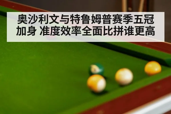 奥沙利文与特鲁姆普赛季五冠加身 准度效率全面比拼谁更高