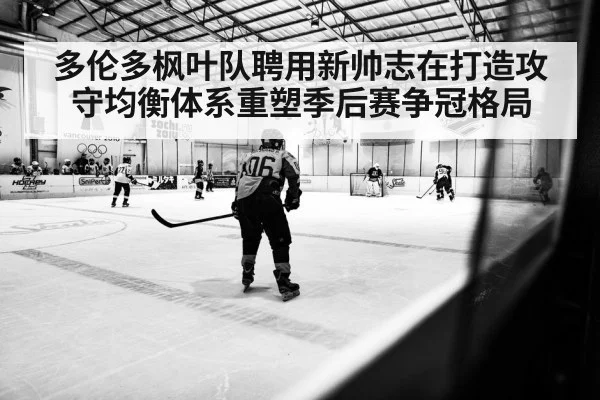 多伦多枫叶队聘用新帅志在打造攻守均衡体系重塑季后赛争冠格局