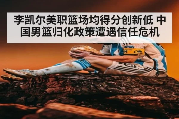 李凯尔美职篮场均得分创新低 中国男篮归化政策遭遇信任危机