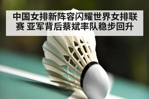 中国女排新阵容闪耀世界女排联赛 亚军背后蔡斌率队稳步回升