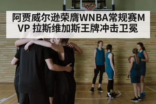 阿贾威尔逊荣膺WNBA常规赛MVP 拉斯维加斯王牌冲击卫冕